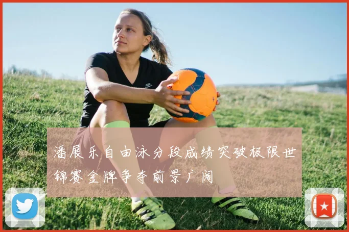潘展乐自由泳分段成绩突破极限世锦赛金牌争夺前景广阔