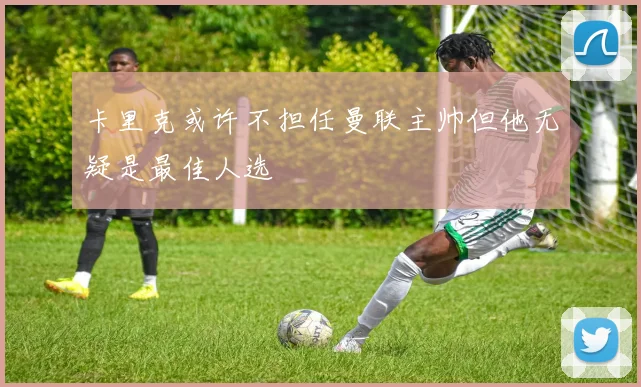 卡里克或许不担任曼联主帅但他无疑是最佳人选