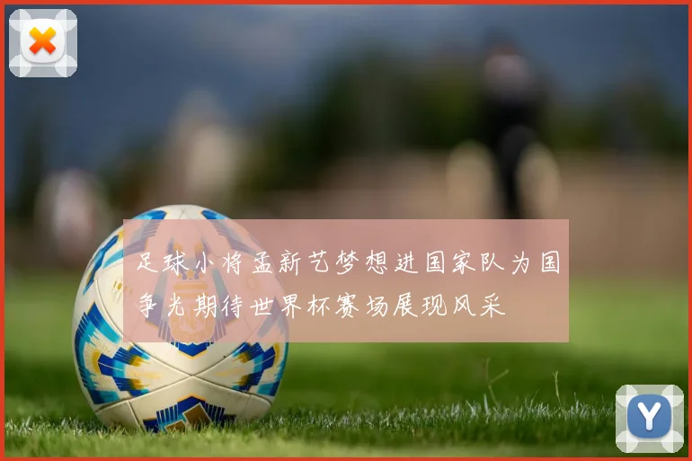 足球小将孟新艺梦想进国家队为国争光期待世界杯赛场展现风采
