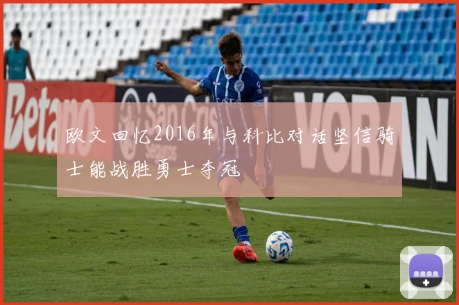 欧文回忆2016年与科比对话坚信骑士能战胜勇士夺冠