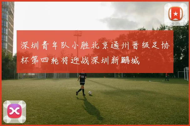 深圳青年队小胜北京通州晋级足协杯第四轮将迎战深圳新鹏城