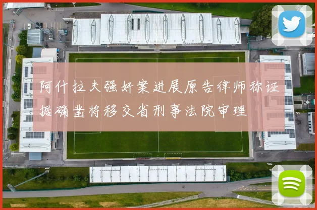 阿什拉夫强奸案进展原告律师称证据确凿将移交省刑事法院审理