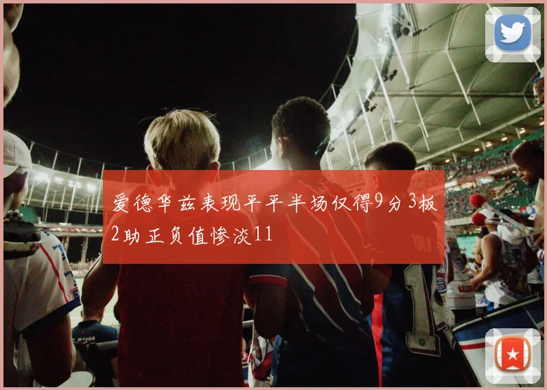 爱德华兹表现平平半场仅得9分3板2助正负值惨淡11