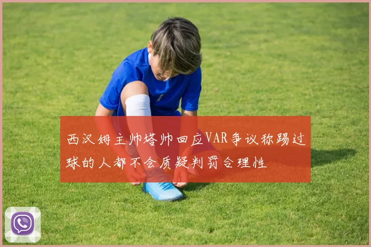 西汉姆主帅塔帅回应VAR争议称踢过球的人都不会质疑判罚合理性