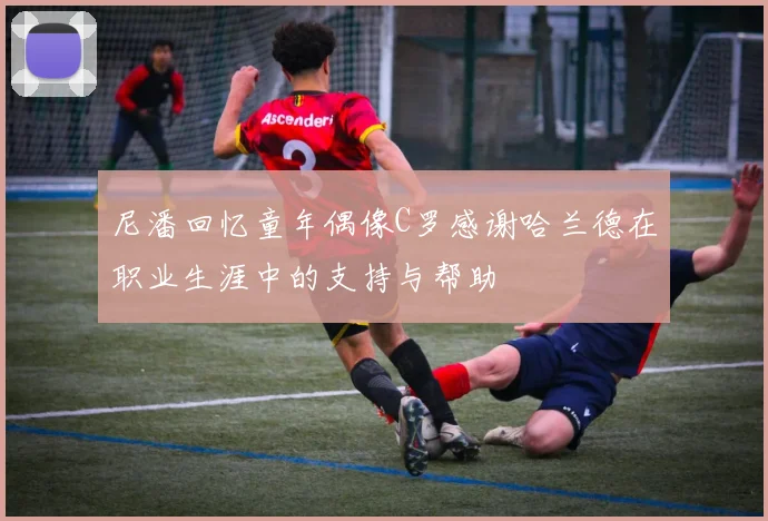 尼潘回忆童年偶像C罗感谢哈兰德在职业生涯中的支持与帮助