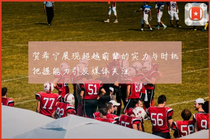 贺希宁展现超越前辈的实力与时机把握能力引发媒体关注