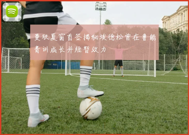 曼联夏窗首签揭秘埃德松曾在鲁能青训成长并短暂效力