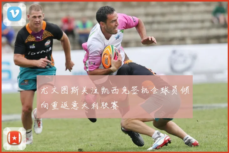 尤文图斯关注凯西免签机会球员倾向重返意大利联赛