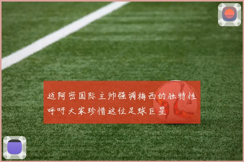迈阿密国际主帅强调梅西的独特性呼吁大家珍惜这位足球巨星