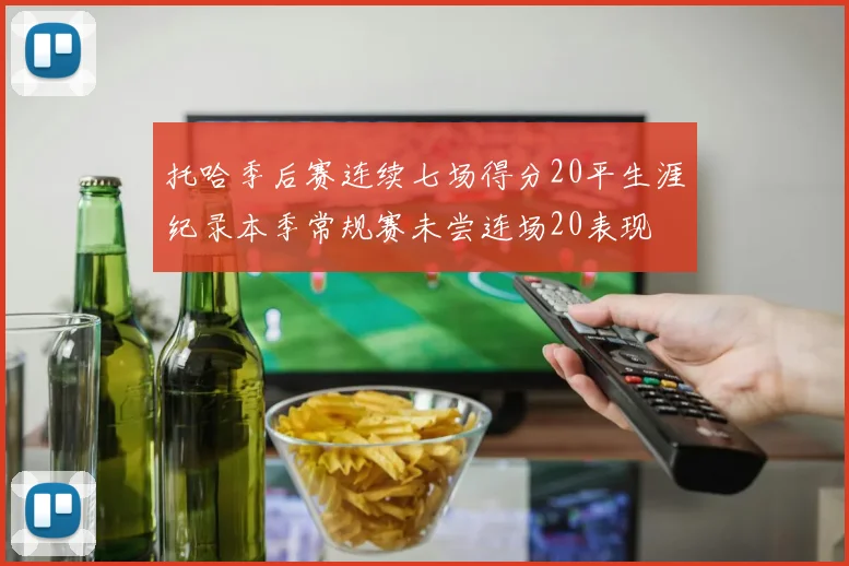 托哈季后赛连续七场得分20平生涯纪录本季常规赛未尝连场20表现