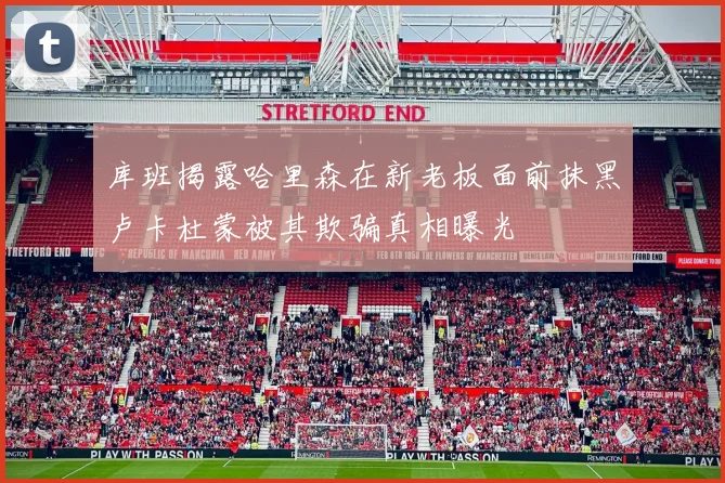 库班揭露哈里森在新老板面前抹黑卢卡杜蒙被其欺骗真相曝光
