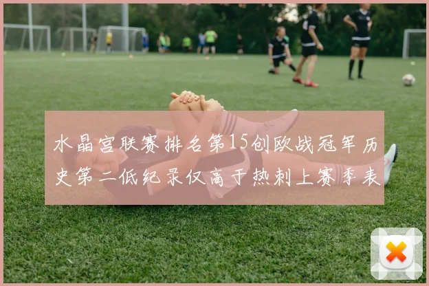 水晶宫联赛排名第15创欧战冠军历史第二低纪录仅高于热刺上赛季表现