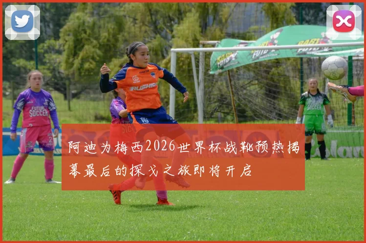 阿迪为梅西2026世界杯战靴预热揭幕最后的探戈之旅即将开启
