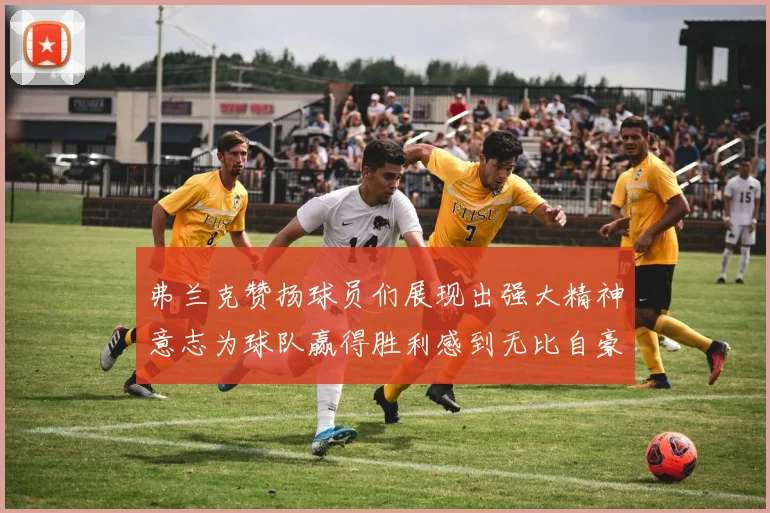 弗兰克赞扬球员们展现出强大精神意志为球队赢得胜利感到无比自豪