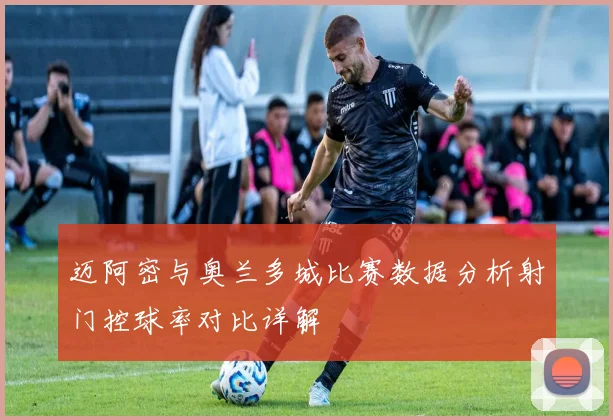 迈阿密与奥兰多城比赛数据分析射门控球率对比详解