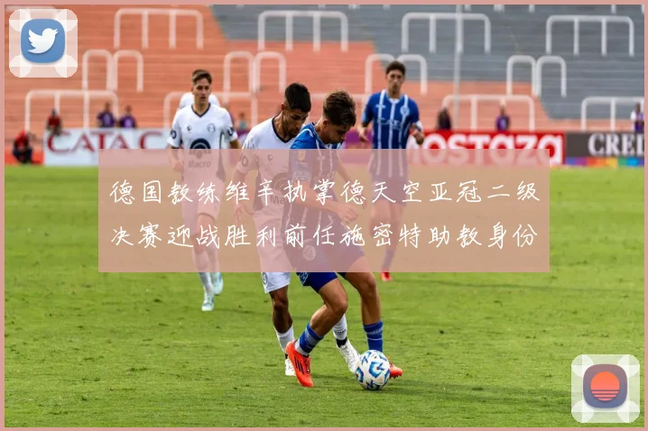 德国教练维辛执掌德天空亚冠二级决赛迎战胜利前任施密特助教身份引关注