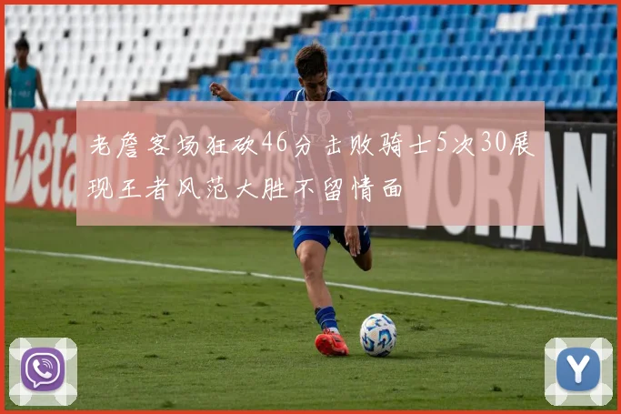老詹客场狂砍46分击败骑士5次30展现王者风范大胜不留情面