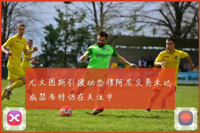 尤文图斯引援动态穆阿尼交易未达成瑟洛特仍在关注中
