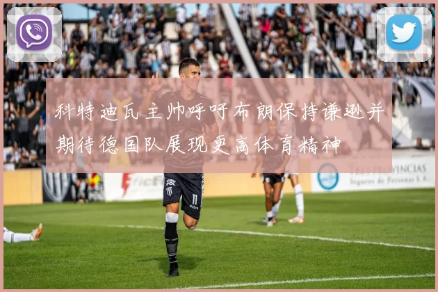 科特迪瓦主帅呼吁布朗保持谦逊并期待德国队展现更高体育精神