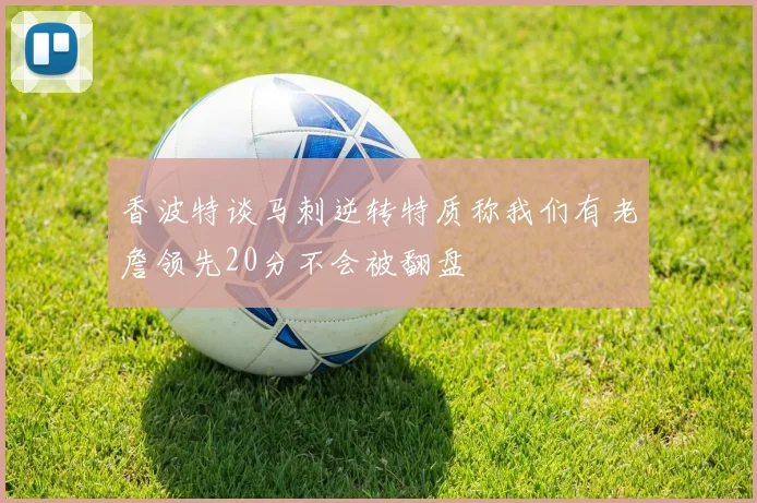 香波特谈马刺逆转特质称我们有老詹领先20分不会被翻盘