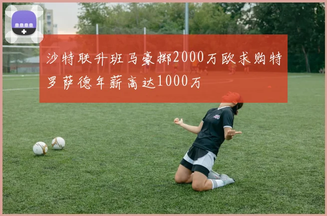 沙特联升班马豪掷2000万欧求购特罗萨德年薪高达1000万