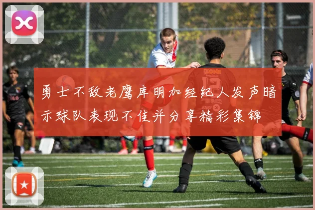 勇士不敌老鹰库明加经纪人发声暗示球队表现不佳并分享精彩集锦